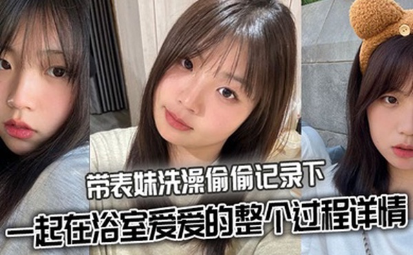 【表妹乱伦】带表妹洗澡偷偷记录下一起在浴室爱爱的整个过程详情