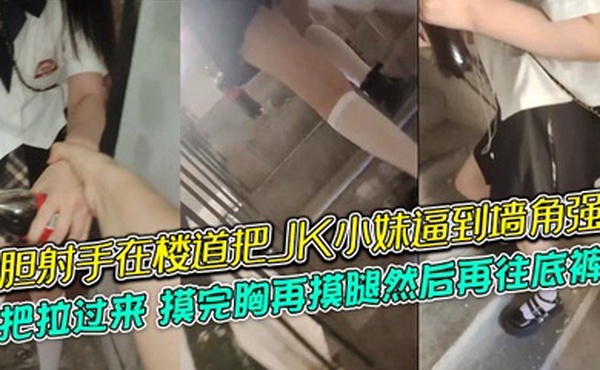 大胆射手在楼道把JK小妹逼到墙角强摸，一把拉过来，摸完胸再摸腿然后再往底裤掏，牛逼