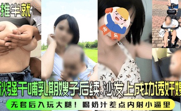 半推半就中秋强干哺乳期嫂子后续沙发上成功诱奸嫂子无套后入玩大腿喝奶汁差点内射小逼里