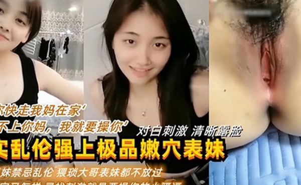 “你快走我妈在家”“我看不上你妈，我就要操你” 真实乱伦强上表妹操逼逼都被干肿了
