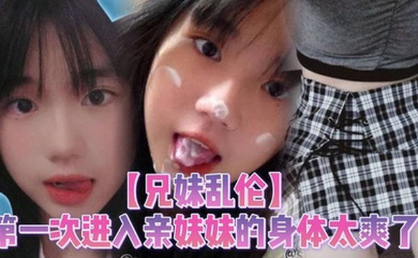 【兄妹乱伦】第一次进入亲妹妹的身体太爽了