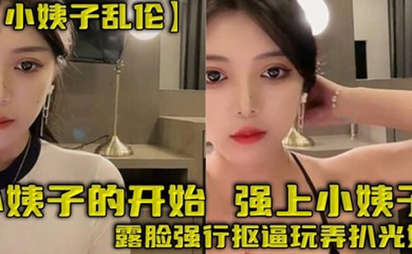 【小姨子乱伦】小姨子的开始，强上小姨子，露脸强行抠逼玩弄扒光她