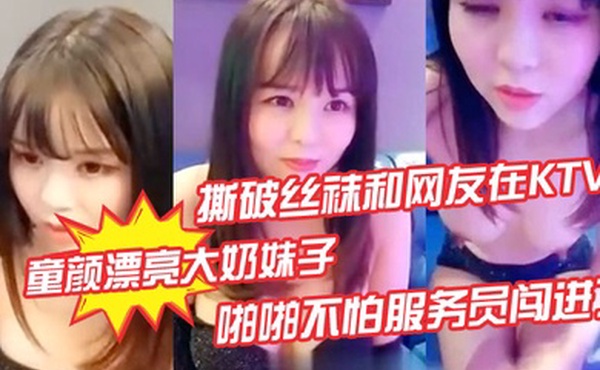 童颜漂亮大奶妹子撕破丝袜和网友在KTV的沙发上啪啪不怕服务员闯进了