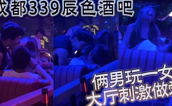 成都339辰色酒吧大厅刺激做爱年轻人玩的就是花俩男玩一女那么多人众目睽睽下性爱
