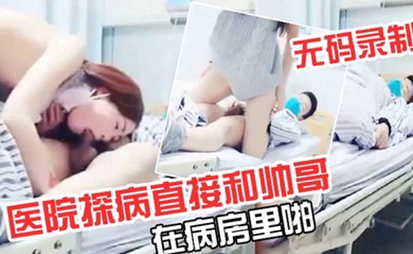 极品超级漂亮完美无码录制零零后要上天了医院探病直接和帅哥在病房里啪