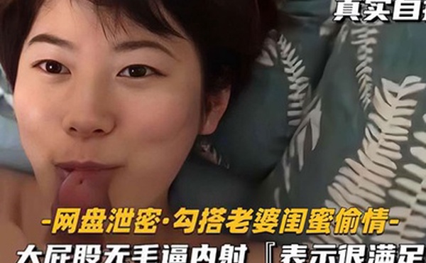 网盘泄密勾搭老婆闺蜜偷情大屁股无毛逼内射表示很满足