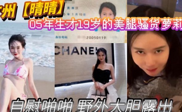 广州晴晴05年生才19岁的美腿骚货萝莉身份证为证没想到00后已经玩的这么开嗨了自慰啪啪野外大胆露出