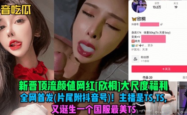 抖音吃瓜新晋顶流颜值网红欣桐大尺度福利全网首发片尾附抖音号主播是TSTSTS又诞生一个国服最美TS
