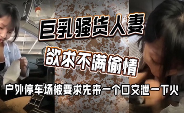 巨乳骚货人妻欲求不满偷情 户外停车场被要求先来一个口交泄一下火