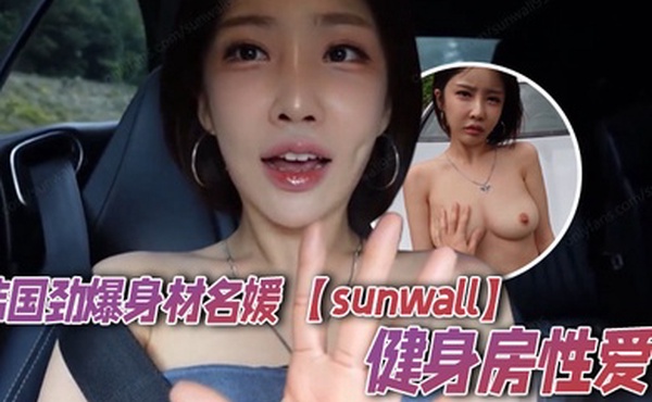 韩国劲爆身材名媛 【sunwall】健身房性爱 随意玩弄香艳至极 露天车震 奔驰金主玩物