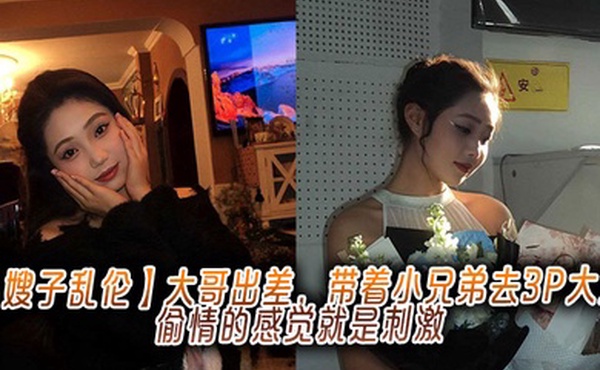 【嫂子乱伦】大哥出差，带着小兄弟去3P大嫂，偷情的感觉就是刺激