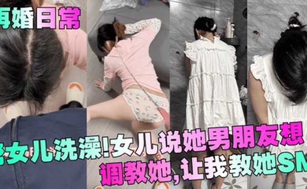 【再婚日常】帮女儿洗澡！女儿说她男朋友想调教她，让我教她SM！