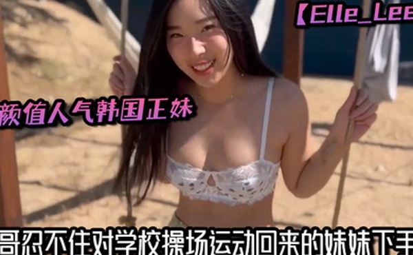 高颜值人气韩国正妹【Elle_Lee】哥哥忍不住对学校操场运动回来的妹妹下手了