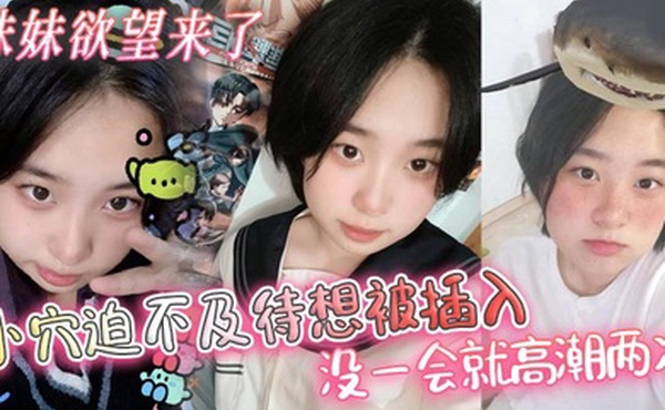 【兄妹乱伦】妹妹欲望来了，小穴迫不及待想被插入，没一会就高潮两次