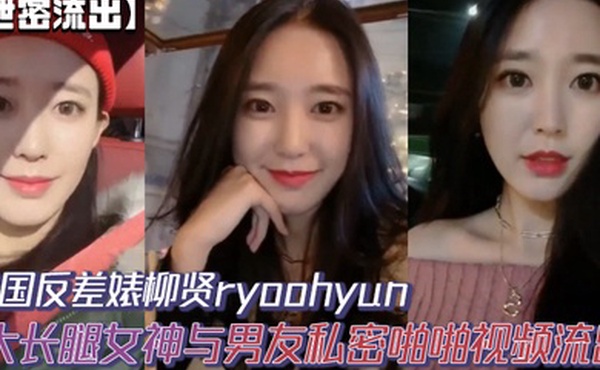 【泄密流出】韩国反差婊柳贤ryoohyun大长腿女神与男友私密啪啪视频流出