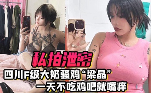 私拍泄密四川f级大奶骚鸡梁晶一天不吃鸡吧就嘴痒肥臀女上位疯狂骑乘饥渴索精