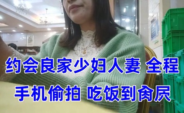 泡良大神约会良家少妇人妻全程手机偷拍吃饭到肏屄