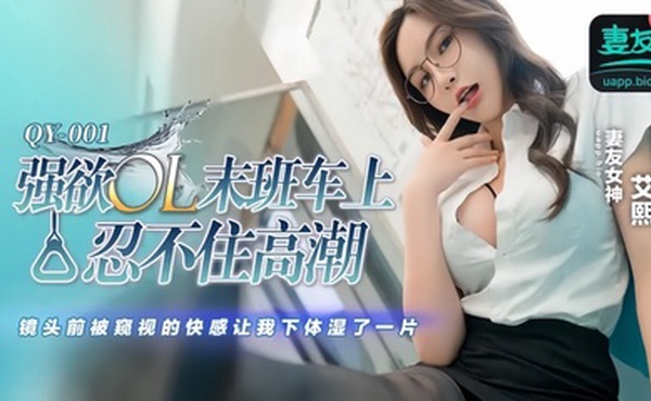 【艾熙】QY001 强欲OL末班车上忍不住高潮 镜头前被窥视的快感让我下体湿了一片