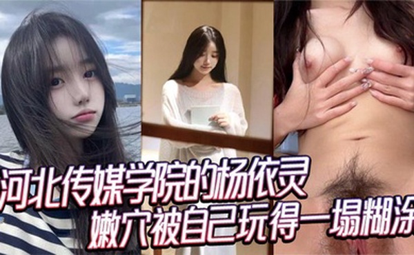 河北传媒学院的杨依灵，三点粉嫩的身材，平时看着清纯，背地里这么浪，嫩穴被自己玩得一塌糊涂，性欲这玩意儿在她身上真是没上限。