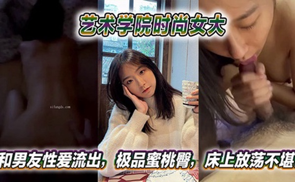 艺术学院时尚女大和男友性爱流出，极品蜜桃臀，床上放荡不堪！