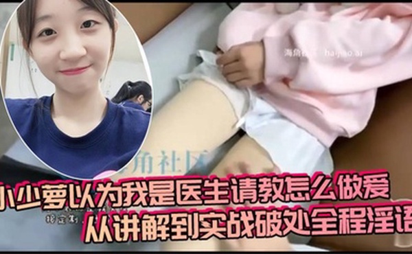 小少萝以为我是医生请教怎么做爱，从讲解到实战破处全程淫语
