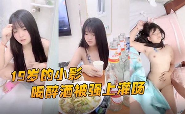 19岁的小影喝醉酒被强上灌肠爆菊花屎都给干喷出来