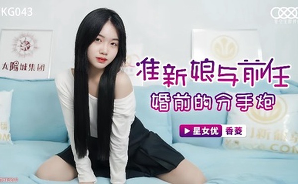 【香菱】XKG043 准新娘与前任婚前的分手炮