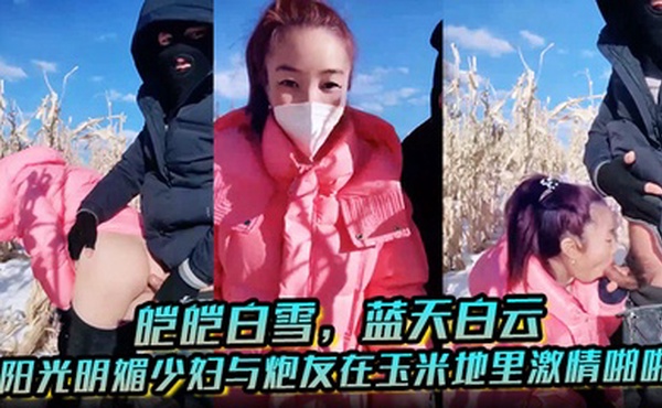 皑皑白雪，蓝天白云，阳光明媚少妇与炮友在玉米地里激情啪啪，艹出白浆，口爆吐精液！