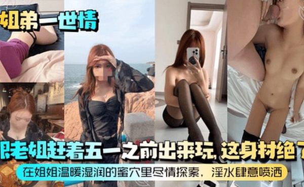 【姐弟一世情】跟老姐赶着五一之前出来玩，这身材绝了！在姐姐温暖湿润的蜜穴里尽情探索，淫水肆意喷洒！