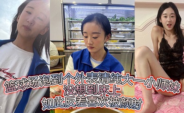 篮球场泡到个外表清纯大一小师妹没想到床上如此反差喜欢被颜射