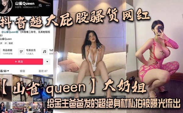 抖音超大屁股骚货网红【山雀 queen】大奶姐，给金主爸爸发的超绝身材私拍被曝光流出！