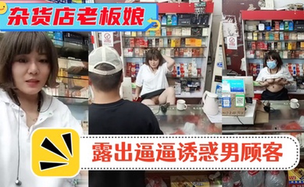 风骚杂货店老板娘!男顾客结账时 老板娘露出逼逼诱惑男顾客!