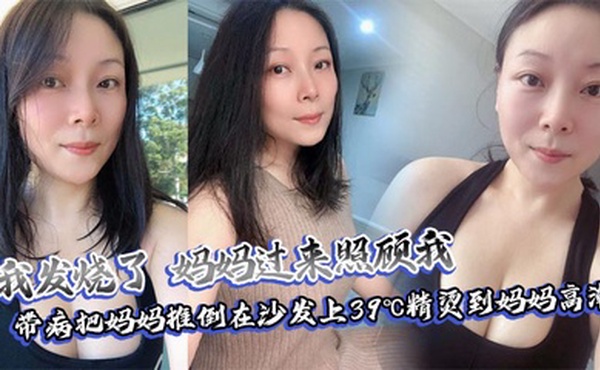 【母子乱伦】我发烧了，妈妈过来照顾我，带病把妈妈推倒在沙发上39℃精烫到妈妈高潮