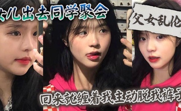 【父女乱伦】女儿出去同学聚会_回来就缠着我主动脱我裤子