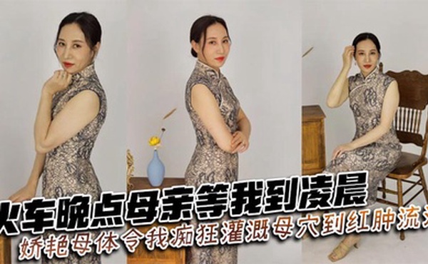 【母子乱伦】火车晚点母亲等我到凌晨_娇艳母体令我痴狂灌溉母穴到红肿流汁