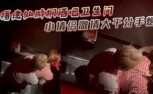 福建仙游桐酒吧卫生间惊现激情时刻 小情侣激情大干分手炮 操着操着就哭了