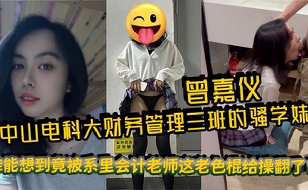 中山电科大财务管理三班的骚学妹曾嘉仪，视频里被操得浪叫连天，谁能想到竟被系里会计老师这老色棍给操翻了！