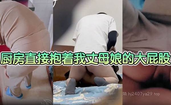 【母子乱伦】厨房直接抱着我丈母娘的大屁股一入到底，老骚逼一边叫一边求我操快点 这种视觉冲击真的太刺激了