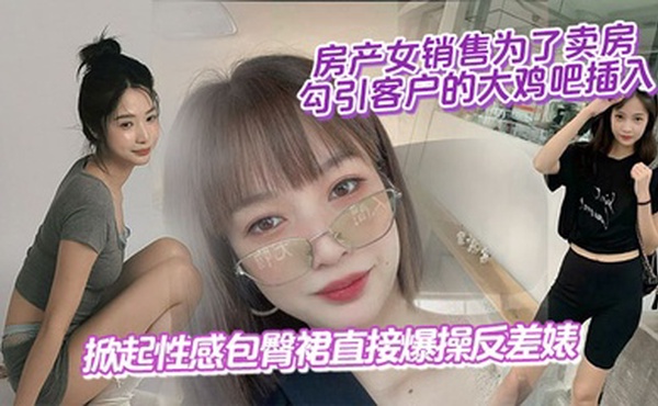 房产女销售为了卖房,勾引客户的大鸡吧插入,掀起性感包臀裙直接爆操反差婊
