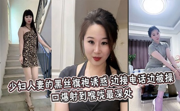 少妇人妻的黑丝旗袍诱惑，边接电话边被操，口爆射到喉咙最深处