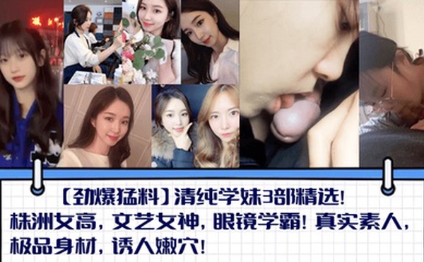 【劲爆猛料】清纯学妹3部精选！株洲女高，文艺女神，眼镜学霸！真实素人，极品身材，诱人嫩穴！
