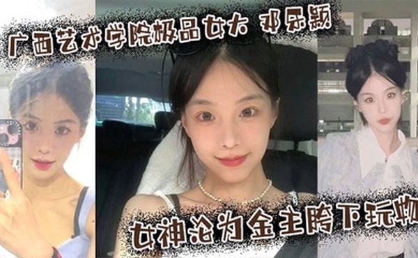 广西艺术学院极品女大 邓乐颖 校园女神沦为金主胯下玩物 颜值也高玩得越骚