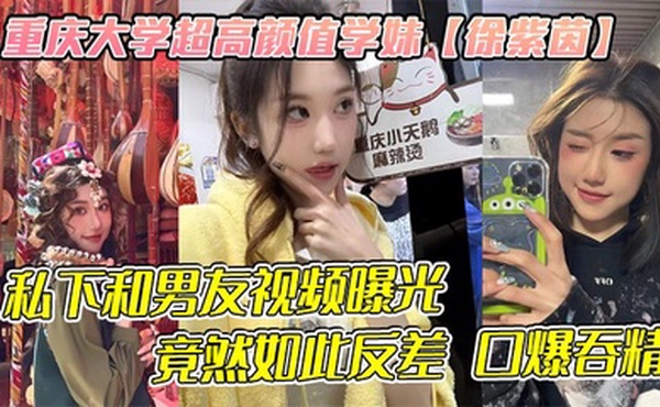 重庆大学超高颜值学妹【徐紫茵】平时看着生人勿进的样子，私下和男友视频曝光，竟然如此反差 口爆吞精！