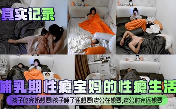 【真实记录】哺乳期性瘾宝妈的性瘾生活！孩子吃完奶想要！孩子睡了还想要！老公在想要，老公射完还想要！