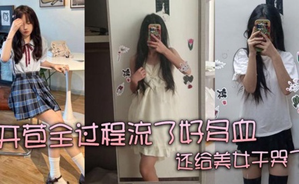 【真实处女】开苞全过程流了好多血 还给美女干哭了