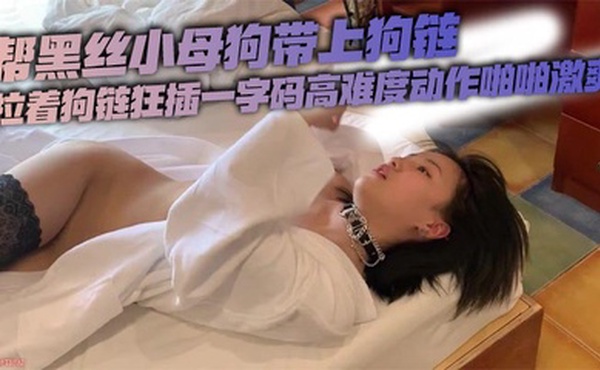 帮黑丝小母狗带上狗链拉着狗链狂插一字码高难度动作啪啪激爽