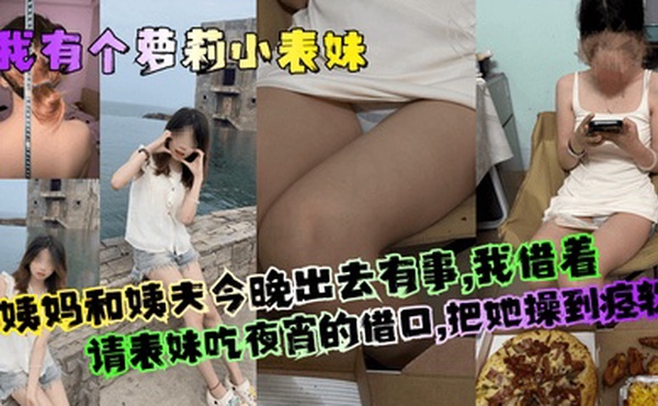 【我有个萝莉小表妹】姨妈和姨夫今晚出去有事，我借着请表妹吃夜宵的借口，把她操到痉软！