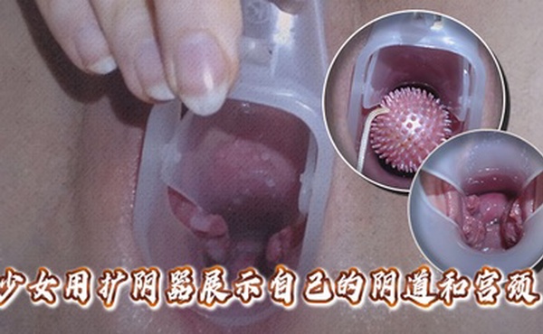高清拍摄少女用扩阴器展示自己的阴道和宫颈