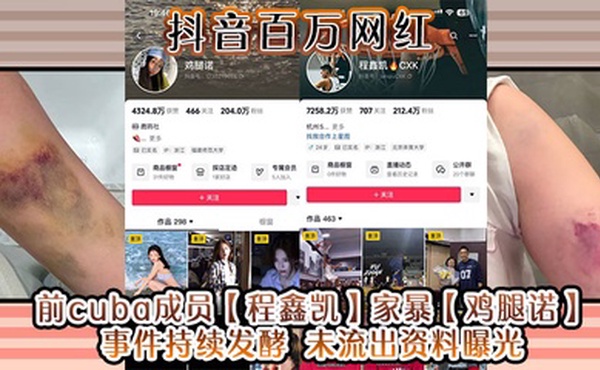 抖音百万网红 前cuba成员【程鑫凯】家暴【鸡腿诺】事件持续发酵 未流出资料曝光!