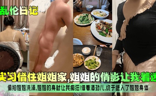 【乱伦日记】实习借住姐姐家，姐姐的倩影让我着迷！偷拍姐姐洗澡，姐姐的身材让我痴狂！借着酒劲儿，终于进入了姐姐身体！